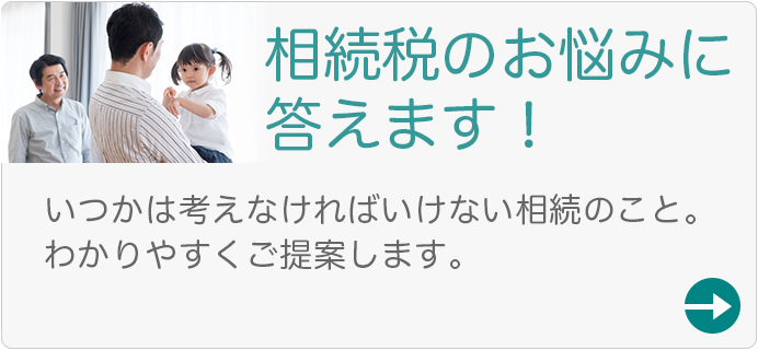 相続税のお悩みに答えます！いつかは考えなければいけない相続のこと。わかりやすくご提案します。